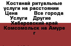 Костанай-ритуальные услуги на расстоянии. › Цена ­ 100 - Все города Услуги » Другие   . Хабаровский край,Комсомольск-на-Амуре г.